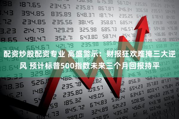 配资炒股配资专业 高盛警示：财报狂欢难掩三大逆风 预计标普500指数未来三个月回报持平