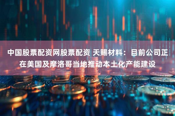 中国股票配资网股票配资 天赐材料：目前公司正在美国及摩洛哥当地推动本土化产能建设
