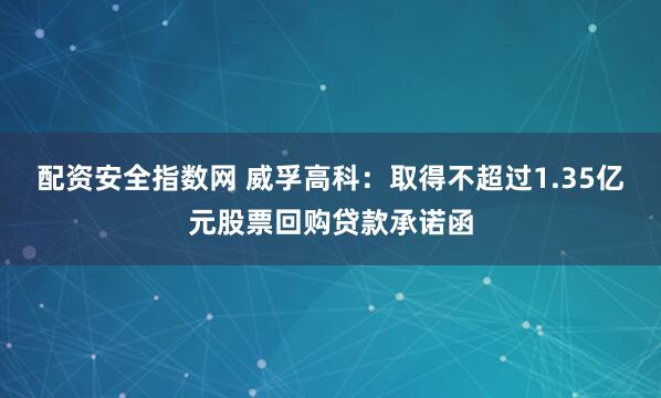 配资安全指数网 威孚高科：取得不超过1.35亿元股票回购贷款承诺函