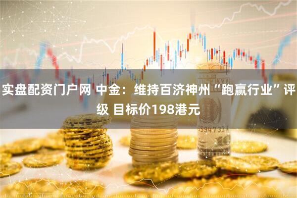 实盘配资门户网 中金：维持百济神州“跑赢行业”评级 目标价198港元