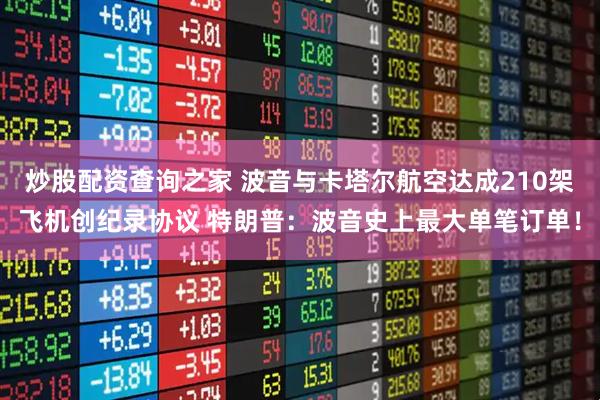 炒股配资查询之家 波音与卡塔尔航空达成210架飞机创纪录协议 特朗普：波音史上最大单笔订单！