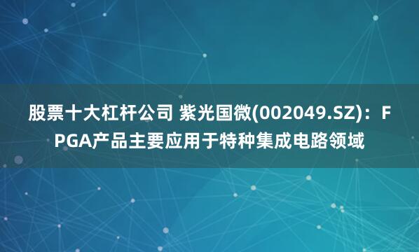 股票十大杠杆公司 紫光国微(002049.SZ)：FPGA产品主要应用于特种集成电路领域