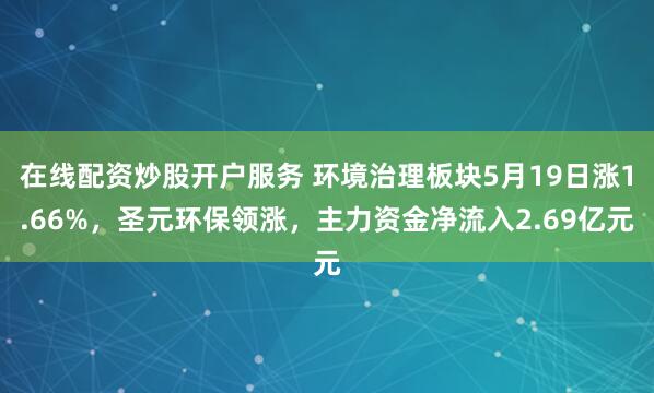 在线配资炒股开户服务 环境治理板块5月19日涨1.66%，圣元环保领涨，主力资金净流入2.69亿元