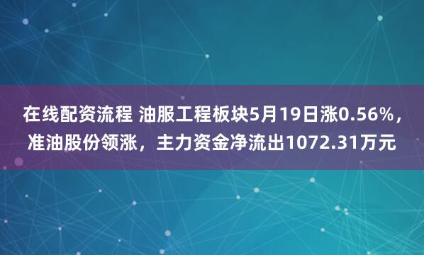 在线配资流程 油服工程板块5月19日涨0.56%，准油股份领涨，主力资金净流出1072.31万元