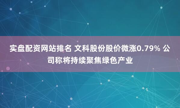 实盘配资网站排名 文科股份股价微涨0.79% 公司称将持续聚焦绿色产业
