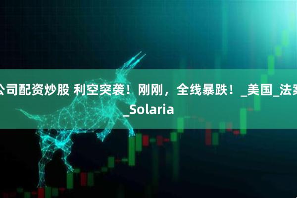 公司配资炒股 利空突袭！刚刚，全线暴跌！_美国_法案_Solaria