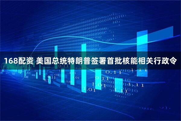 168配资 美国总统特朗普签署首批核能相关行政令