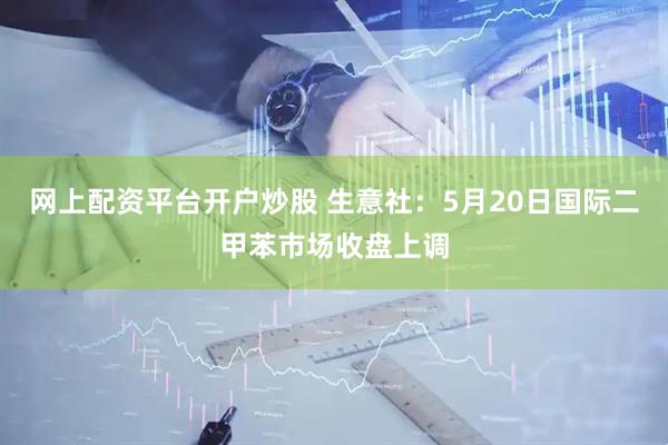 网上配资平台开户炒股 生意社：5月20日国际二甲苯市场收盘上调