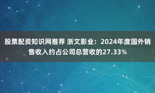 股票配资知识网推荐 浙文影业：2024年度国外销售收入约占公司总营收的27.33%
