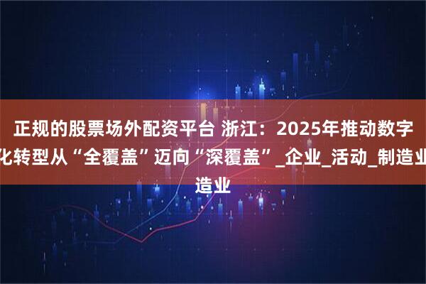 正规的股票场外配资平台 浙江：2025年推动数字化转型从“全覆盖”迈向“深覆盖”_企业_活动_制造业