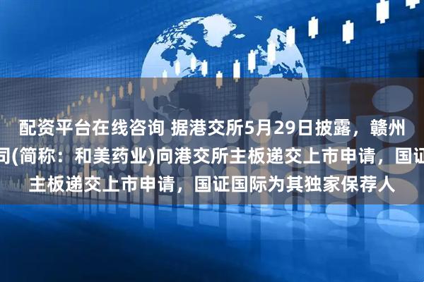配资平台在线咨询 据港交所5月29日披露，赣州和美药业股份有限公司(简称：和美药业)向港交所主板递交上市申请，国证国际为其独家保荐人