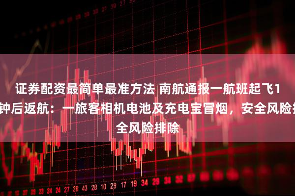 证券配资最简单最准方法 南航通报一航班起飞15分钟后返航：一旅客相机电池及充电宝冒烟，安全风险排除