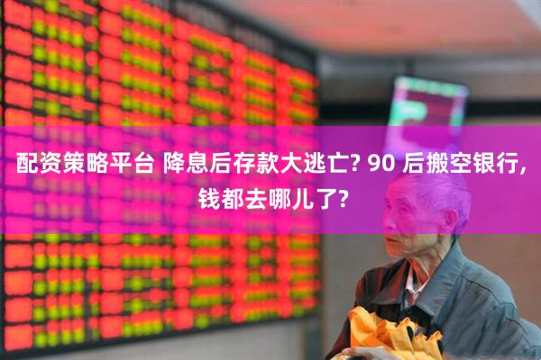 配资策略平台 降息后存款大逃亡? 90 后搬空银行, 钱都去哪儿了?