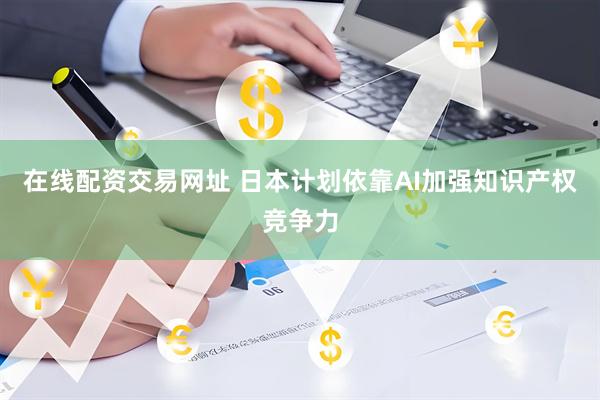 在线配资交易网址 日本计划依靠AI加强知识产权竞争力