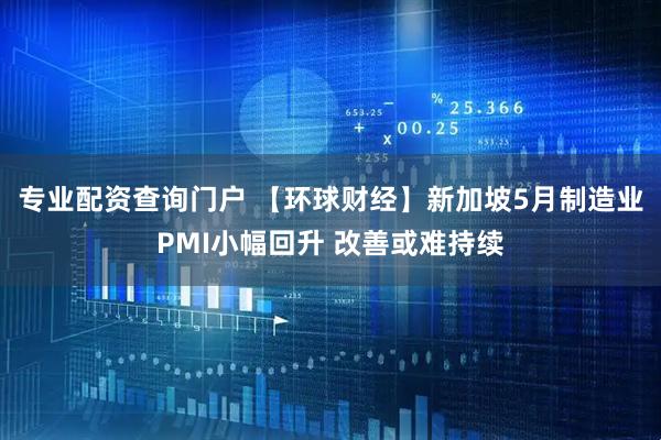 专业配资查询门户 【环球财经】新加坡5月制造业PMI小幅回升 改善或难持续
