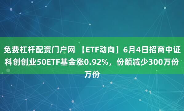 免费杠杆配资门户网 【ETF动向】6月4日招商中证科创创业50ETF基金涨0.92%，份额减少300万份