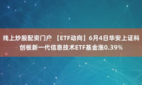 线上炒股配资门户 【ETF动向】6月4日华安上证科创板新一代信息技术ETF基金涨0.39%