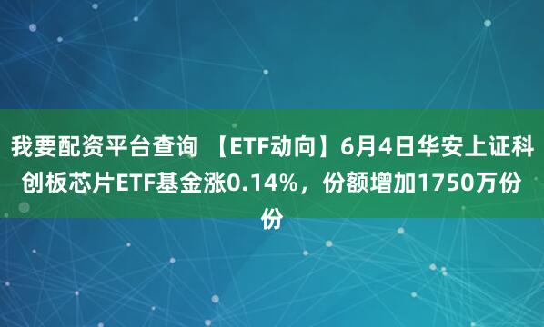 我要配资平台查询 【ETF动向】6月4日华安上证科创板芯片ETF基金涨0.14%，份额增加1750万份