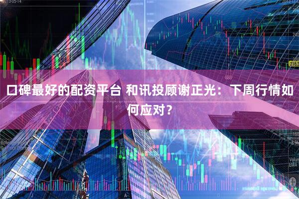 口碑最好的配资平台 和讯投顾谢正光：下周行情如何应对？
