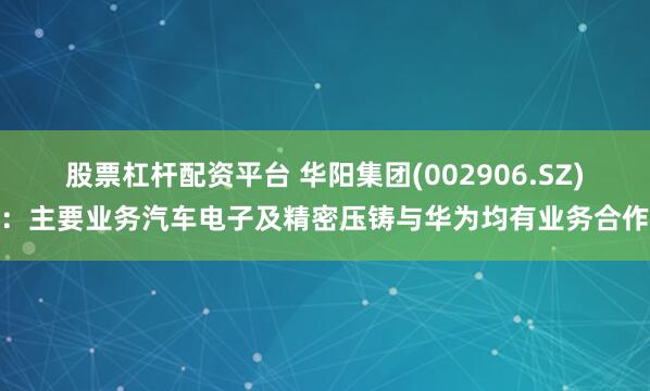 股票杠杆配资平台 华阳集团(002906.SZ)：主要业务汽车电子及精密压铸与华为均有业务合作