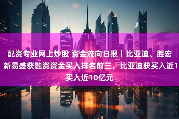 配资专业网上炒股 资金流向日报丨比亚迪、胜宏科技、新易盛获融资资金买入排名前三，比亚迪获买入近10亿元