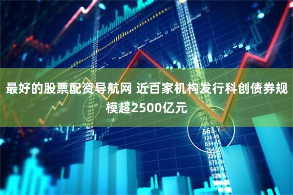 最好的股票配资导航网 近百家机构发行科创债券规模超2500亿元