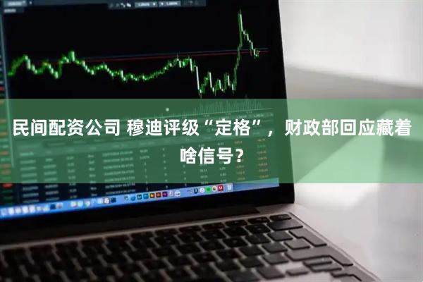 民间配资公司 穆迪评级“定格”，财政部回应藏着啥信号？