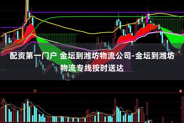 配资第一门户 金坛到潍坊物流公司-金坛到潍坊物流专线按时送达