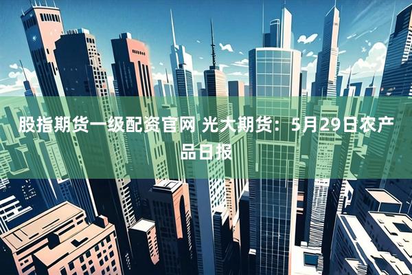 股指期货一级配资官网 光大期货：5月29日农产品日报