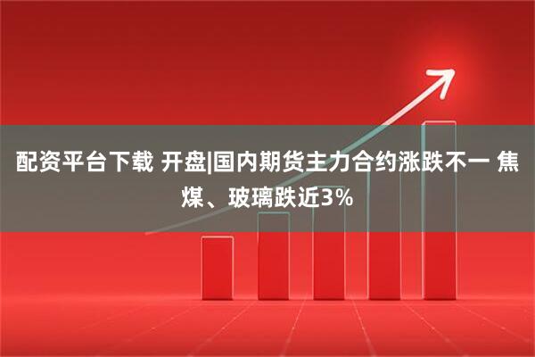 配资平台下载 开盘|国内期货主力合约涨跌不一 焦煤、玻璃跌近3%