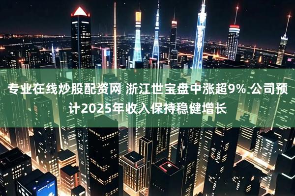 专业在线炒股配资网 浙江世宝盘中涨超9% 公司预计2025年收入保持稳健增长