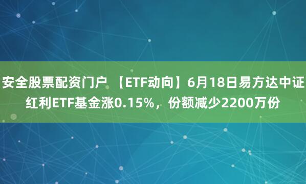 安全股票配资门户 【ETF动向】6月18日易方达中证红利ETF基金涨0.15%，份额减少2200万份