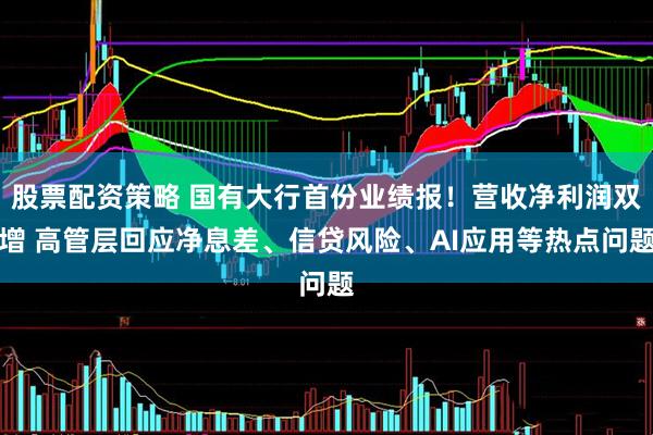 股票配资策略 国有大行首份业绩报！营收净利润双增 高管层回应净息差、信贷风险、AI应用等热点问题