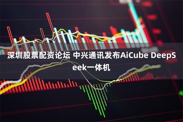 深圳股票配资论坛 中兴通讯发布AiCube DeepSeek一体机