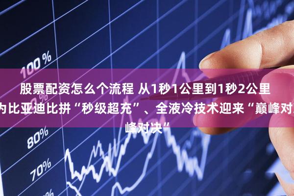 股票配资怎么个流程 从1秒1公里到1秒2公里 华为比亚迪比拼“秒级超充”、全液冷技术迎来“巅峰对决”