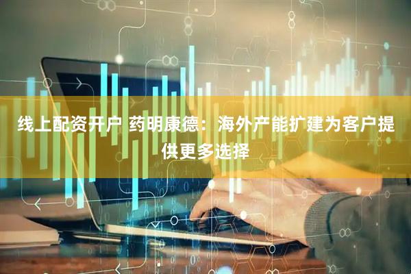 线上配资开户 药明康德：海外产能扩建为客户提供更多选择