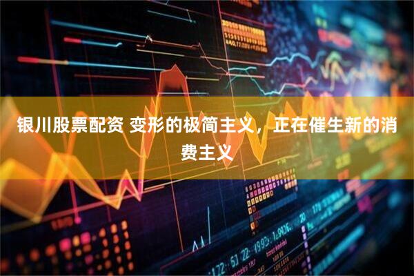 银川股票配资 变形的极简主义，正在催生新的消费主义