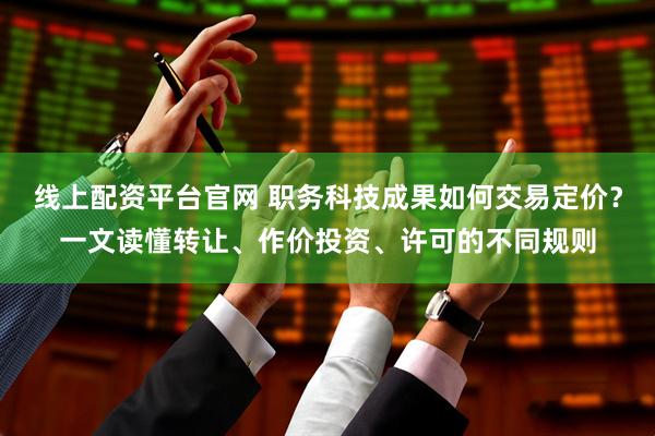 线上配资平台官网 职务科技成果如何交易定价？一文读懂转让、作价投资、许可的不同规则