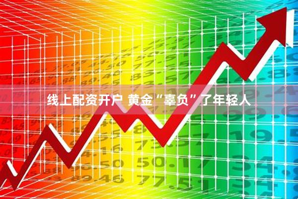 线上配资开户 黄金“辜负”了年轻人