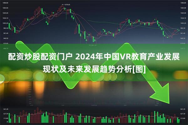 配资炒股配资门户 2024年中国VR教育产业发展现状及未来发展趋势分析[图]