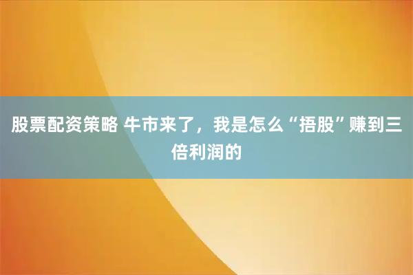 股票配资策略 牛市来了，我是怎么“捂股”赚到三倍利润的