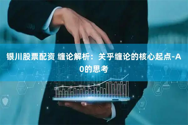 银川股票配资 缠论解析：关乎缠论的核心起点-A0的思考