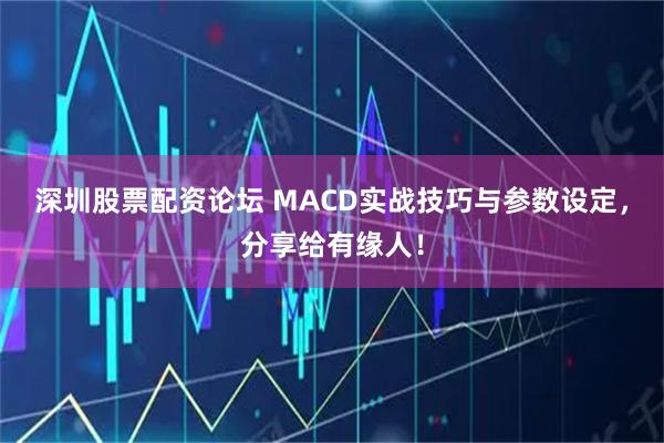 深圳股票配资论坛 MACD实战技巧与参数设定，分享给有缘人！