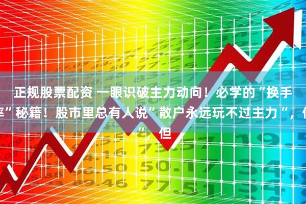 正规股票配资 一眼识破主力动向!必学的“换手率”秘籍!股市里总有人说”散户永远玩不过主力“,但