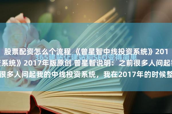 股票配资怎么个流程 《曾星智中线投资系统》2017年版 《曾星智中线投资系统》2017年版原创 曾星智说明：之前很多人问起我的中线投资系统，我在2017年的时候整理发布过，现在...