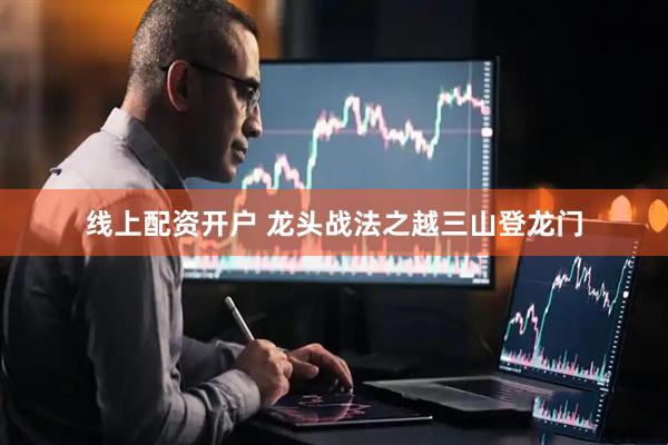 线上配资开户 龙头战法之越三山登龙门