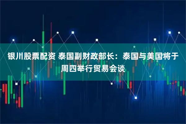 银川股票配资 泰国副财政部长：泰国与美国将于周四举行贸易会谈