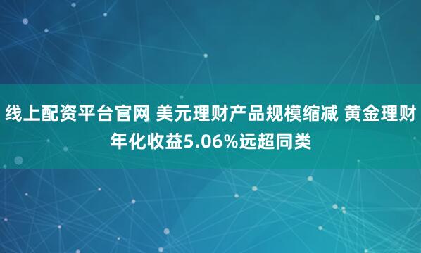 线上配资平台官网 美元理财产品规模缩减 黄金理财年化收益5.06%远超同类