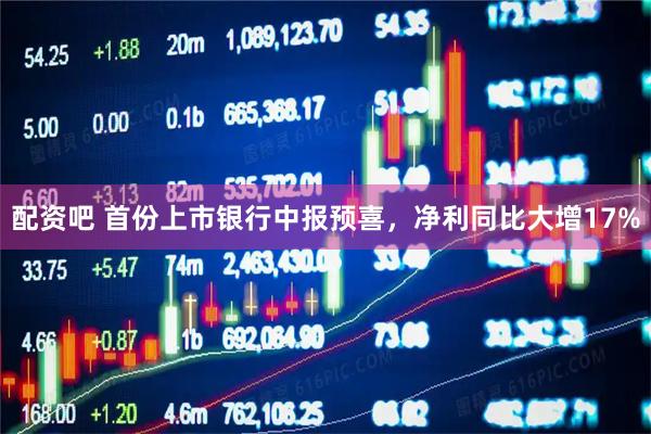 配资吧 首份上市银行中报预喜，净利同比大增17%