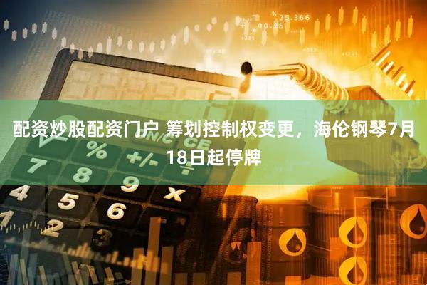 配资炒股配资门户 筹划控制权变更，海伦钢琴7月18日起停牌